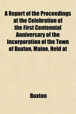 Book cover for A Report of the Proceedings at the Celebration of the First Centennial Anniversary of the Incorporation of the Town of Buxton, Maine, Held at