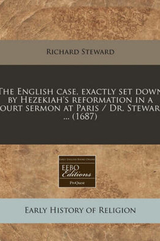 Cover of The English Case, Exactly Set Down by Hezekiah's Reformation in a Court Sermon at Paris / Dr. Steward ... (1687)