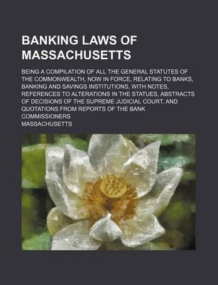 Book cover for Banking Laws of Massachusetts; Being a Compilation of All the General Statutes of the Commonwealth, Now in Force, Relating to Banks, Banking and Savings Institutions, with Notes, References to Alterations in the Statues, Abstracts of Decisions of the Supr