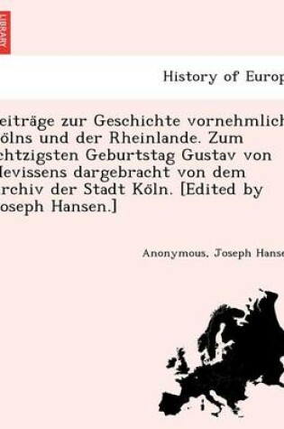 Cover of Beitra GE Zur Geschichte Vornehmlich Ko Lns Und Der Rheinlande. Zum Achtzigsten Geburtstag Gustav Von Mevissens Dargebracht Von Dem Archiv Der Stadt Ko Ln. [Edited by Joseph Hansen.]