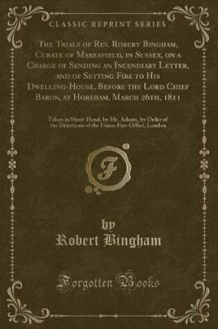 Cover of The Trials of Rev. Robert Bingham, Curate of Maresfield, in Sussex, on a Charge of Sending an Incendiary Letter, and of Setting Fire to His Dwelling-House, Before the Lord Chief Baron, at Horsham, March 26th, 1811