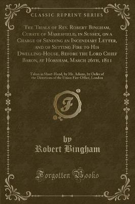 Book cover for The Trials of Rev. Robert Bingham, Curate of Maresfield, in Sussex, on a Charge of Sending an Incendiary Letter, and of Setting Fire to His Dwelling-House, Before the Lord Chief Baron, at Horsham, March 26th, 1811