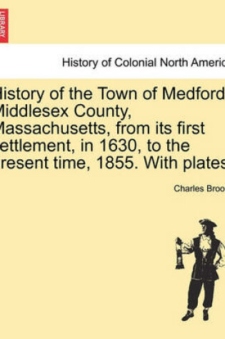 Cover of History of the Town of Medford, Middlesex County, Massachusetts, from Its First Settlement, in 1630, to the Present Time, 1855. with Plates.