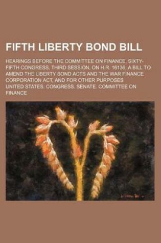 Cover of Fifth Liberty Bond Bill; Hearings Before the Committee on Finance, Sixty-Fifth Congress, Third Session, on H.R. 16136, a Bill to Amend the Liberty Bon