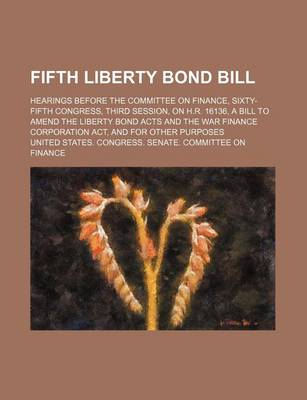 Book cover for Fifth Liberty Bond Bill; Hearings Before the Committee on Finance, Sixty-Fifth Congress, Third Session, on H.R. 16136, a Bill to Amend the Liberty Bon