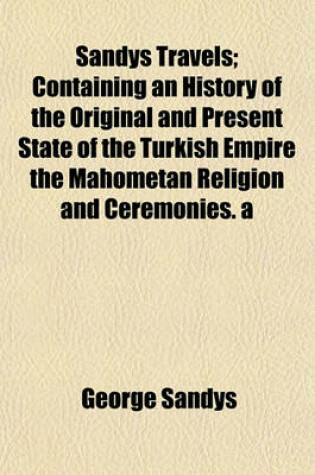 Cover of Sandys Travels; Containing an History of the Original and Present State of the Turkish Empire the Mahometan Religion and Ceremonies. a