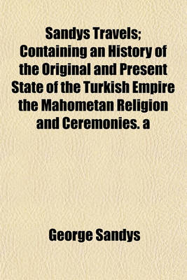 Book cover for Sandys Travels; Containing an History of the Original and Present State of the Turkish Empire the Mahometan Religion and Ceremonies. a