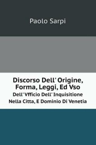 Cover of Discorso Dell' Origine, Forma, Leggi, Ed Vso Dell' Vfficio Dell' Inquisitione Nella Citta, E Dominio Di Venetia
