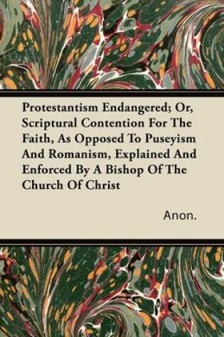 Cover of Protestantism Endangered; Or, Scriptural Contention For The Faith, As Opposed To Puseyism And Romanism, Explained And Enforced By A Bishop Of The Church Of Christ