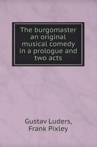 Cover of The burgomaster an original musical comedy in a prologue and two acts