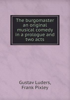 Book cover for The burgomaster an original musical comedy in a prologue and two acts