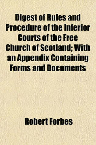 Cover of Digest of Rules and Procedure of the Inferior Courts of the Free Church of Scotland; With an Appendix Containing Forms and Documents