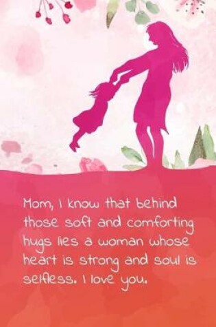 Cover of Mom, I know that behind those soft and comforting hugs lies a woman whose heart is strong and soul is selfless. I love you.