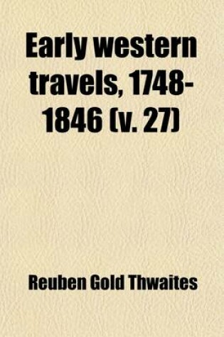 Cover of Early Western Travels, 1748-1846 (Volume 27); A Series of Annotated Reprints of Some of the Best and Rarest Contemporary Volumes of Travel, Descriptive of the Aborigines and Social and Economic Conditions in the Middle and Far West, During the Period of Ea