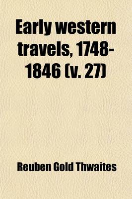 Book cover for Early Western Travels, 1748-1846 (Volume 27); A Series of Annotated Reprints of Some of the Best and Rarest Contemporary Volumes of Travel, Descriptive of the Aborigines and Social and Economic Conditions in the Middle and Far West, During the Period of Ea