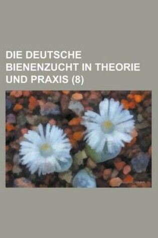 Cover of Die Deutsche Bienenzucht in Theorie Und Praxis (8 )