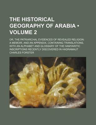 Book cover for The Historical Geography of Arabia (Volume 2); Or, the Patriarchal Evidences of Revealed Religion a Memoir, and an Appendix, Containing Translations, with an Alphabet and Glossary of the Hamyaritic Inscriptions Recently Discovered in Hadramaut