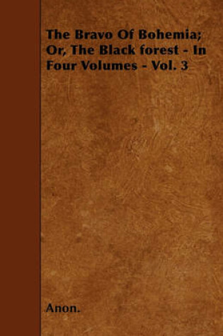 Cover of The Bravo Of Bohemia; Or, The Black Forest - In Four Volumes - Vol. 3