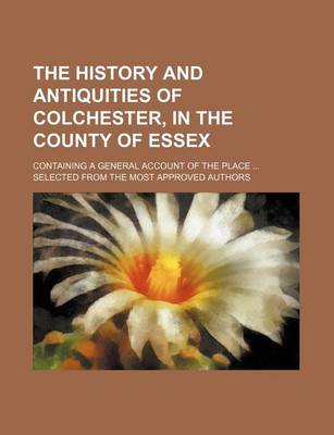 Book cover for The History and Antiquities of Colchester, in the County of Essex; Containing a General Account of the Place Selected from the Most Approved Authors