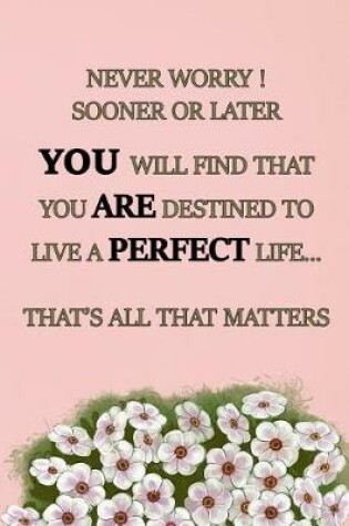 Cover of Never Worry Sooner or Later You Will Find That You Are Destined to Live a Perfect Life... That's All That Matters