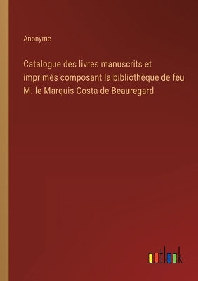 Book cover for Catalogue des livres manuscrits et imprimés composant la bibliothèque de feu M. le Marquis Costa de Beauregard