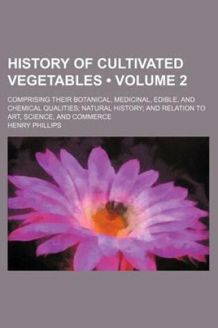 Cover of History of Cultivated Vegetables (Volume 2); Comprising Their Botanical, Medicinal, Edible, and Chemical Qualities Natural History and Relation to Art, Science, and Commerce