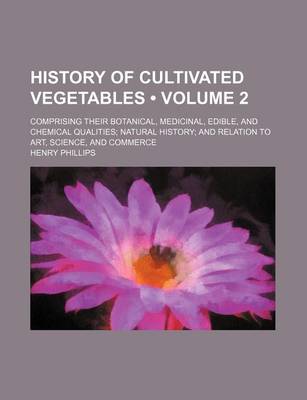 Book cover for History of Cultivated Vegetables (Volume 2); Comprising Their Botanical, Medicinal, Edible, and Chemical Qualities Natural History and Relation to Art, Science, and Commerce