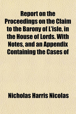 Book cover for Report on the Proceedings on the Claim to the Barony of L'Isle, in the House of Lords. with Notes, and an Appendix Containing the Cases of Avergavenny, Botetourt, and Berkeley