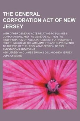 Cover of The General Corporation Act of New Jersey; With Other General Acts Relating to Business Corporations, and the General ACT for the Incorporation of Associations Not for Pecuniary Profit, Including the Amendments and Supplements to the End of the Legislativ