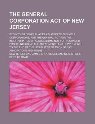 Book cover for The General Corporation Act of New Jersey; With Other General Acts Relating to Business Corporations, and the General ACT for the Incorporation of Associations Not for Pecuniary Profit, Including the Amendments and Supplements to the End of the Legislativ