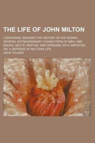 Cover of The Life of John Milton; Containing, Besides the History of His Works, Several Extraordinary Characters of Men, and Books, Sects, Parties, and Opinions with Amyntor Or, a Defense of Milton's Life