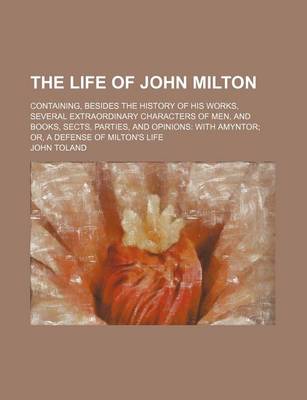 Book cover for The Life of John Milton; Containing, Besides the History of His Works, Several Extraordinary Characters of Men, and Books, Sects, Parties, and Opinions with Amyntor Or, a Defense of Milton's Life