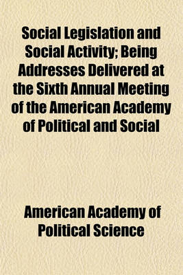 Book cover for Social Legislation and Social Activity; Being Addresses Delivered at the Sixth Annual Meeting of the American Academy of Political and Social