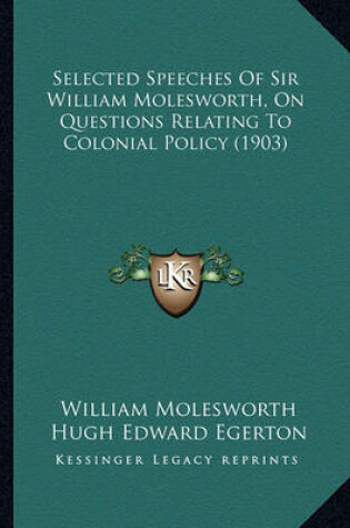 Cover of Selected Speeches of Sir William Molesworth, on Questions Reselected Speeches of Sir William Molesworth, on Questions Relating to Colonial Policy (1903) Lating to Colonial Policy (1903)