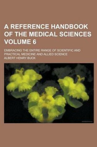Cover of A Reference Handbook of the Medical Sciences; Embracing the Entire Range of Scientific and Practical Medicine and Allied Science Volume 6