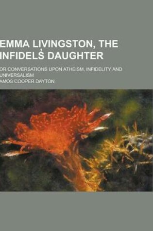 Cover of Emma Livingston, the Infidels Daughter; Or Conversations Upon Atheism, Infidelity and Universalism