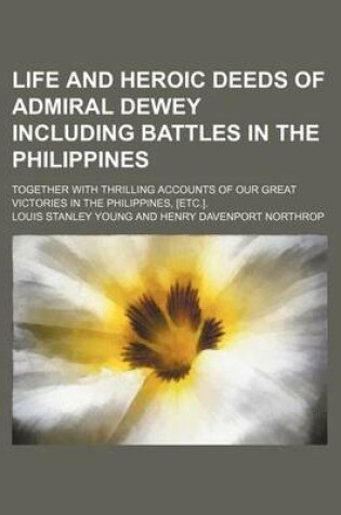 Cover of Life and Heroic Deeds of Admiral Dewey Including Battles in the Philippines; Together with Thrilling Accounts of Our Great Victories in the Philippines, [Etc.].