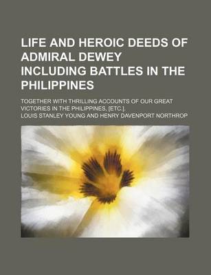 Book cover for Life and Heroic Deeds of Admiral Dewey Including Battles in the Philippines; Together with Thrilling Accounts of Our Great Victories in the Philippines, [Etc.].