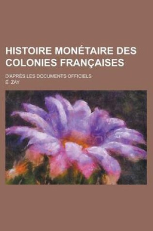 Cover of Histoire Monetaire Des Colonies Francaises; D'Apres Les Documents Officiels