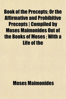 Book cover for Book of the Precepts; Or the Affirmative and Prohibitive Precepts - Compiled by Moses Maimonides Out of the Books of Moses; With a Life of the