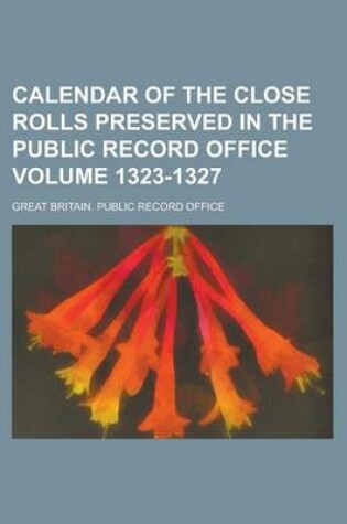 Cover of Calendar of the Close Rolls Preserved in the Public Record Office Volume 1323-1327