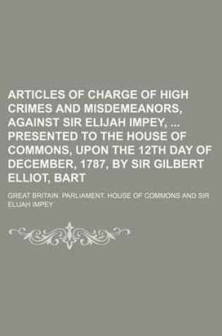 Cover of Articles of Charge of High Crimes and Misdemeanors, Against Sir Elijah Impey, Presented to the House of Commons, Upon the 12th Day of December, 1787, by Sir Gilbert Elliot, Bart
