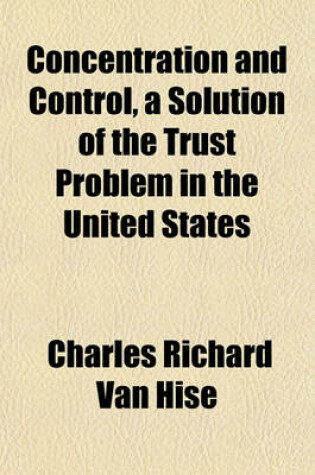 Cover of Concentration and Control, a Solution of the Trust Problem in the United States