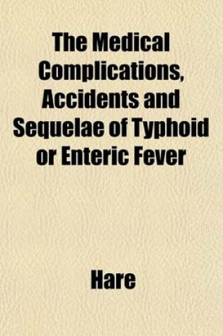 Cover of The Medical Complications, Accidents and Sequelae of Typhoid or Enteric Fever