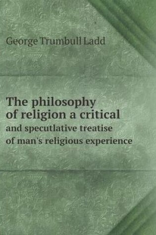 Cover of The philosophy of religion a critical and specutlative treatise of man's religious experience