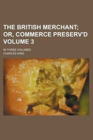 Cover of The British Merchant; Or, Commerce Preserv'd. in Three Volumes Volume 3