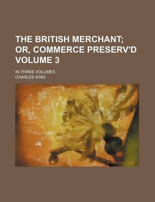 Book cover for The British Merchant; Or, Commerce Preserv'd. in Three Volumes Volume 3