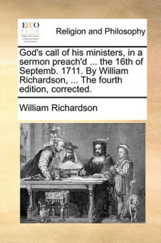 Cover of God's Call of His Ministers, in a Sermon Preach'd ... the 16th of Septemb. 1711. by William Richardson, ... the Fourth Edition, Corrected.