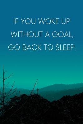 Book cover for Inspirational Quote Notebook - 'If You Woke Up Without A Goal, Go Back To Sleep.' - Inspirational Journal to Write in