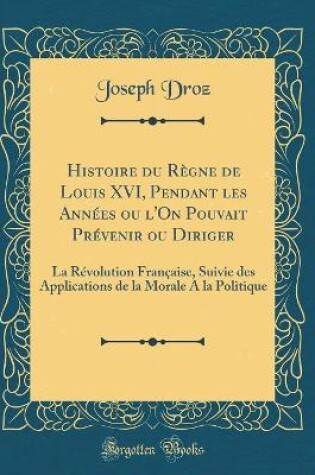 Cover of Histoire Du Regne de Louis XVI, Pendant Les Annees Ou l'On Pouvait Prevenir Ou Diriger